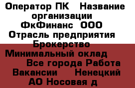 Оператор ПК › Название организации ­ ФкФинанс, ООО › Отрасль предприятия ­ Брокерство › Минимальный оклад ­ 20 000 - Все города Работа » Вакансии   . Ненецкий АО,Носовая д.